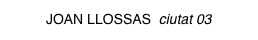 JOAN LLOSSAS ciutat 03
